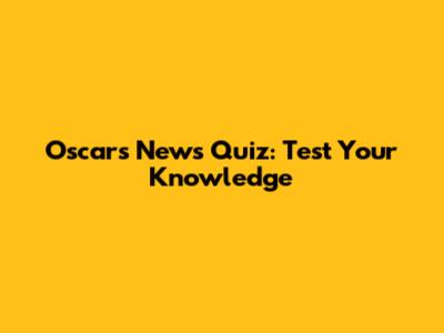 Oscars News Quiz: Test Your Knowledge