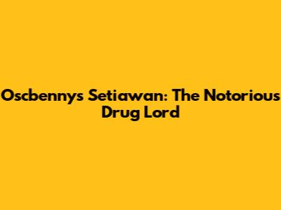 Oscbennys Setiawan: The Notorious Drug Lord