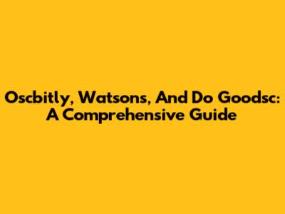 Oscbitly, Watsons, And Do Goodsc: A Comprehensive Guide