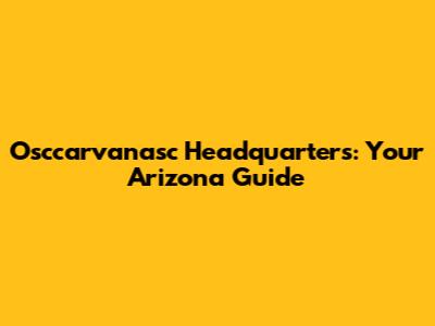 Osccarvanasc Headquarters: Your Arizona Guide