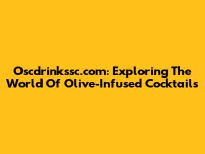 Oscdrinkssc.com: Exploring The World Of Olive-Infused Cocktails