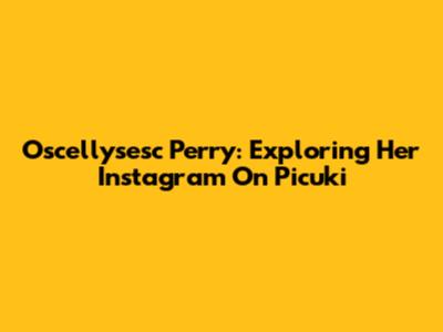 Oscellysesc Perry: Exploring Her Instagram On Picuki