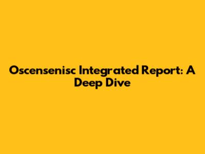 Oscensenisc Integrated Report: A Deep Dive
