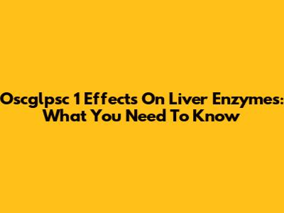 Oscglpsc 1 Effects On Liver Enzymes: What You Need To Know