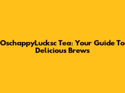 OschappyLucksc Tea: Your Guide To Delicious Brews