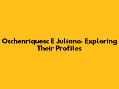Oschenriquesc E Juliano: Exploring Their Profiles