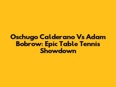 Oschugo Calderano Vs Adam Bobrow: Epic Table Tennis Showdown