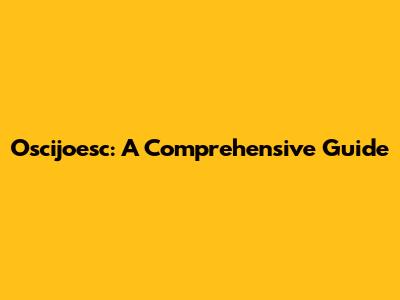 Oscijoesc: A Comprehensive Guide