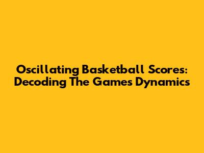 Oscillating Basketball Scores: Decoding The Game's Dynamics