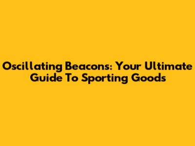 Oscillating Beacons: Your Ultimate Guide To Sporting Goods
