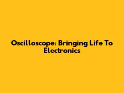 Oscilloscope: Bringing Life To Electronics