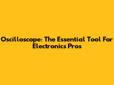 Oscilloscope: The Essential Tool For Electronics Pros