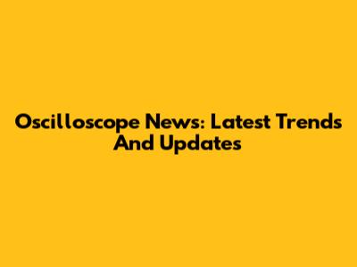 Oscilloscope News: Latest Trends And Updates
