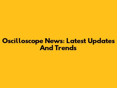 Oscilloscope News: Latest Updates And Trends
