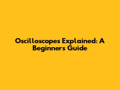 Oscilloscopes Explained: A Beginner's Guide