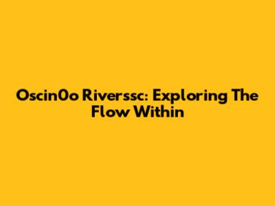 Oscin0o Riverssc: Exploring The Flow Within