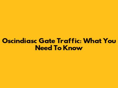Oscindiasc Gate Traffic: What You Need To Know