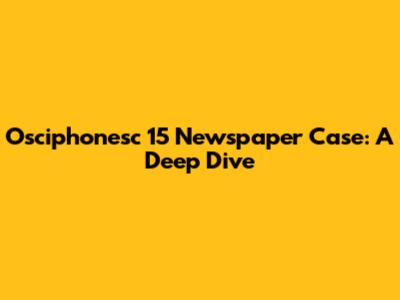 Osciphonesc 15 Newspaper Case: A Deep Dive