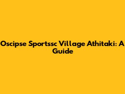 Oscipse Sportssc Village Athitaki: A Guide