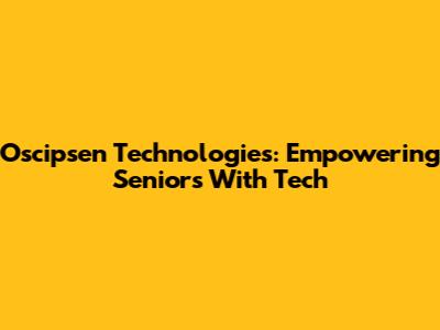 Oscipsen Technologies: Empowering Seniors With Tech