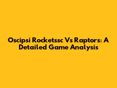 Oscipsi Rocketssc Vs Raptors: A Detailed Game Analysis