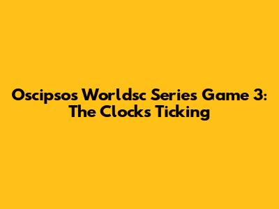 Oscipsos Worldsc Series Game 3: The Clock's Ticking