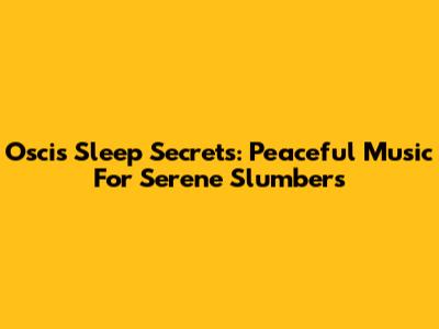 Oscis' Sleep Secrets: Peaceful Music For Serene Slumbers