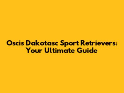 Oscis Dakotasc Sport Retrievers: Your Ultimate Guide