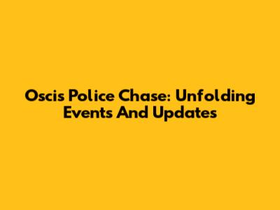 Oscis Police Chase: Unfolding Events And Updates