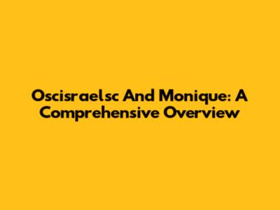 Oscisraelsc And Monique: A Comprehensive Overview