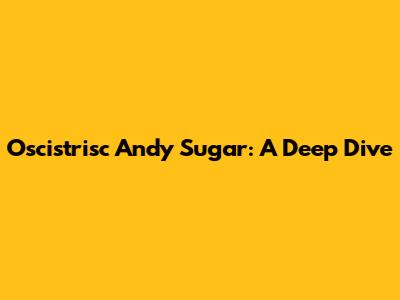 Oscistrisc Andy Sugar: A Deep Dive