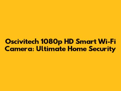Oscivitech 1080p HD Smart Wi-Fi Camera: Ultimate Home Security