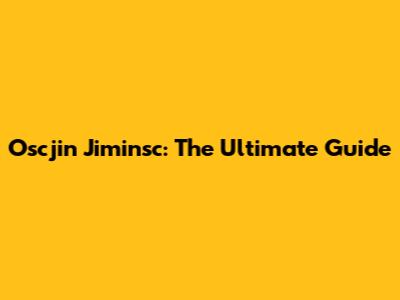 Oscjin Jiminsc: The Ultimate Guide