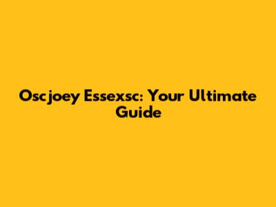 Oscjoey Essexsc: Your Ultimate Guide