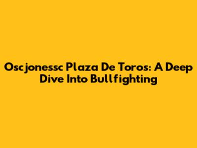 Oscjonessc Plaza De Toros: A Deep Dive Into Bullfighting