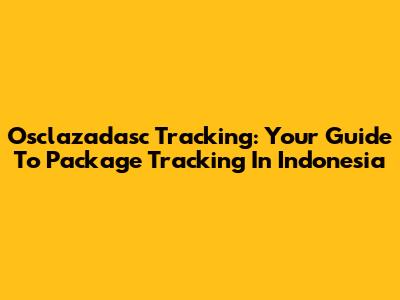 Osclazadasc Tracking: Your Guide To Package Tracking In Indonesia