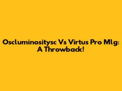 Oscluminositysc Vs Virtus Pro Mlg: A Throwback!