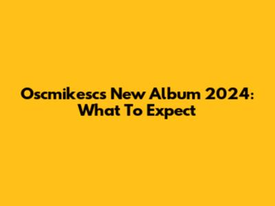 Oscmikesc's New Album 2024: What To Expect