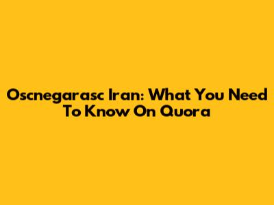 Oscnegarasc Iran: What You Need To Know On Quora