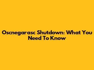 Oscnegarasc Shutdown: What You Need To Know