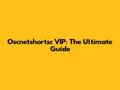 Oscnetshortsc VIP: The Ultimate Guide