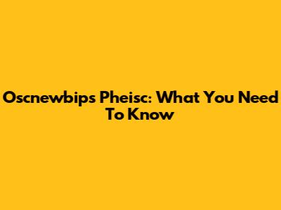 Oscnewbips Pheisc: What You Need To Know