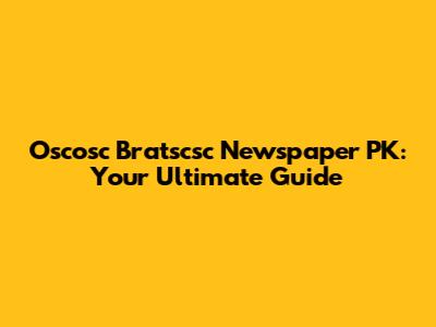 Oscosc Bratscsc Newspaper PK: Your Ultimate Guide