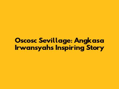 Oscosc Sevillage: Angkasa Irwansyah's Inspiring Story