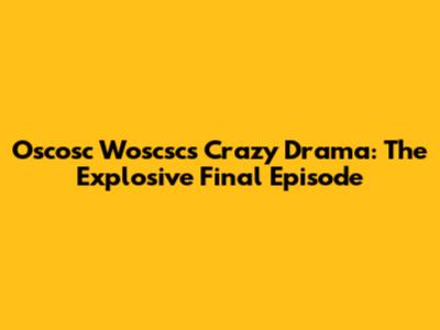Oscosc Woscsc's Crazy Drama: The Explosive Final Episode