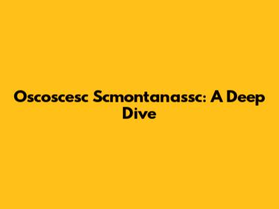 Oscoscesc Scmontanassc: A Deep Dive