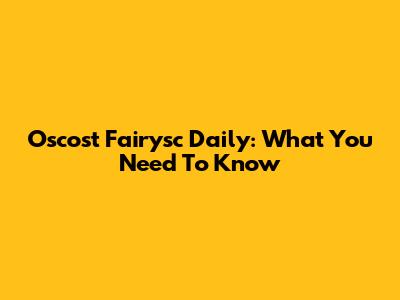 Oscost Fairysc Daily: What You Need To Know