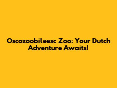 Oscozoobileesc Zoo: Your Dutch Adventure Awaits!