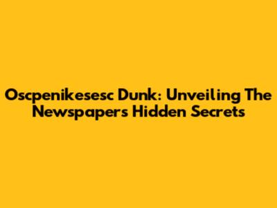 Oscpenikesesc Dunk: Unveiling The Newspaper's Hidden Secrets