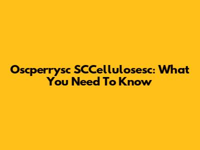 Oscperrysc SCCellulosesc: What You Need To Know